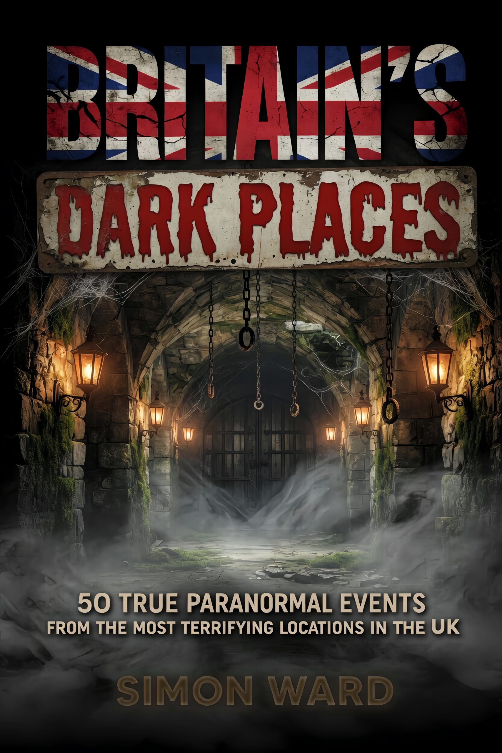 Britain's Dark Places: 50 True Paranormal Events from the Most Terrifying Locations in the UK by Simon Ward